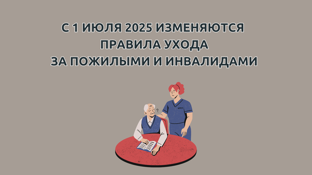 С 1 июля 2025 изменяются правила ухода за пожилыми и инвалидами, вводится новая форма заявления об оформлении ухода за пенсионерами, когда подавать заявление, когда продлевать уход, при каких условиях период ухода войдет в стаж ухаживающего с начислением баллов за этот период