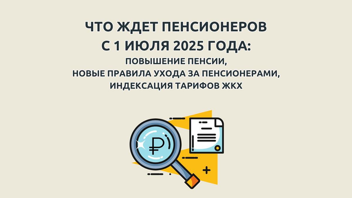 Пенсии с 1 июля 2025, кому повысят и на сколько, новые правила ухода за пожилыми и инвалидами, повышение тарифов ЖКХ в июле 2025